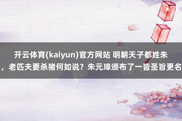 开云体育(kaiyun)官方网站 明朝天子都姓朱，老匹夫要杀猪何如说？朱元璋颁布了一皆圣旨更名