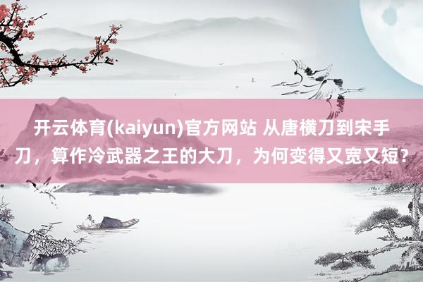 开云体育(kaiyun)官方网站 从唐横刀到宋手刀，算作冷武器之王的大刀，为何变得又宽又短？