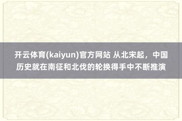 开云体育(kaiyun)官方网站 从北宋起，中国历史就在南征和北伐的轮换得手中不断推演