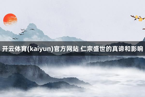 开云体育(kaiyun)官方网站 仁宗盛世的真谛和影响