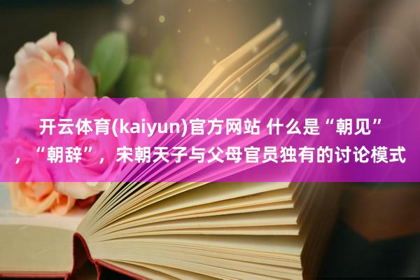 开云体育(kaiyun)官方网站 什么是“朝见”，“朝辞”，宋朝天子与父母官员独有的讨论模式