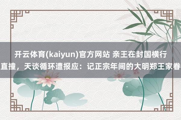 开云体育(kaiyun)官方网站 亲王在封国横行直撞，天谈循环遭报应：记正宗年间的大明郑王家眷