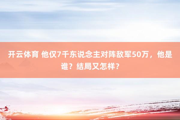 开云体育 他仅7千东说念主对阵敌军50万，他是谁？结局又怎样？
