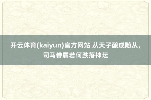 开云体育(kaiyun)官方网站 从天子酿成随从，司马眷属若何跌落神坛