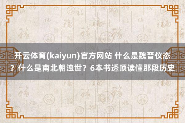 开云体育(kaiyun)官方网站 什么是魏晋仪态？什么是南北朝浊世？6本书透顶读懂那段历史
