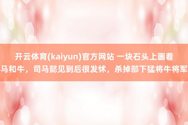 开云体育(kaiyun)官方网站 一块石头上画着马和牛，司马懿见到后很发怵，杀掉部下猛将牛将军