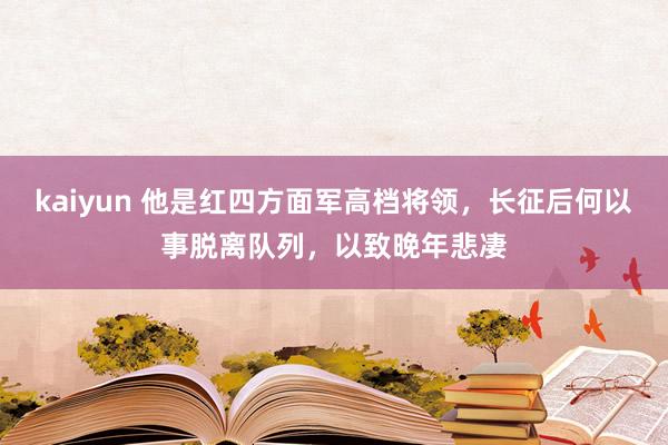 kaiyun 他是红四方面军高档将领，长征后何以事脱离队列，以致晚年悲凄