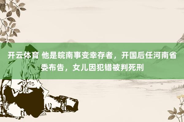开云体育 他是皖南事变幸存者，开国后任河南省委布告，女儿因犯错被判死刑