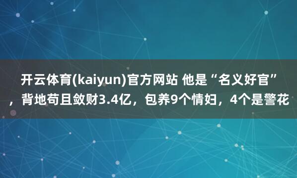 开云体育(kaiyun)官方网站 他是“名义好官”，背地苟且敛财3.4亿，包养9个情妇，4个是警花
