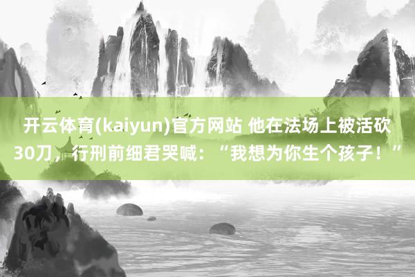 开云体育(kaiyun)官方网站 他在法场上被活砍30刀，行刑前细君哭喊：“我想为你生个孩子！”