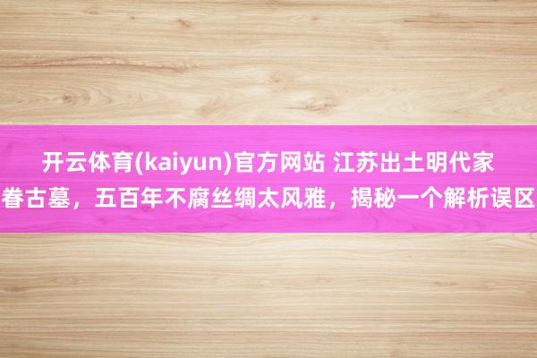 开云体育(kaiyun)官方网站 江苏出土明代家眷古墓，五百年不腐丝绸太风雅，揭秘一个解析误区