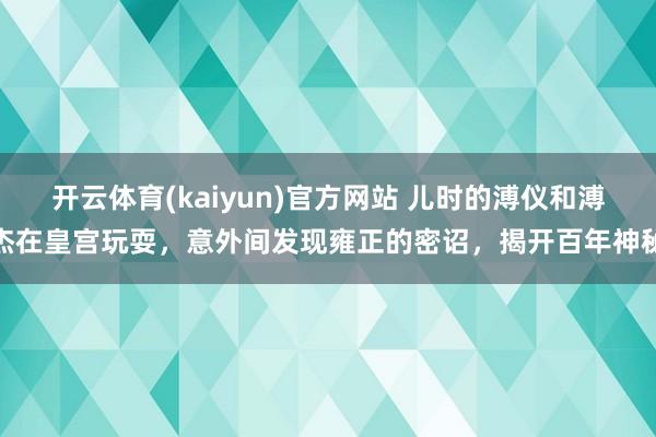 开云体育(kaiyun)官方网站 儿时的溥仪和溥杰在皇宫玩耍，意外间发现雍正的密诏，揭开百年神秘