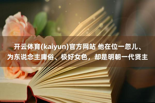 开云体育(kaiyun)官方网站 他在位一忽儿、为东说念主庸俗、极好女色，却是明朝一代贤主