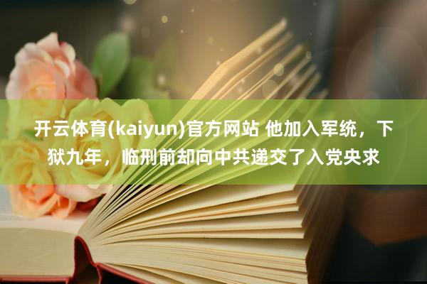 开云体育(kaiyun)官方网站 他加入军统，下狱九年，临刑前却向中共递交了入党央求