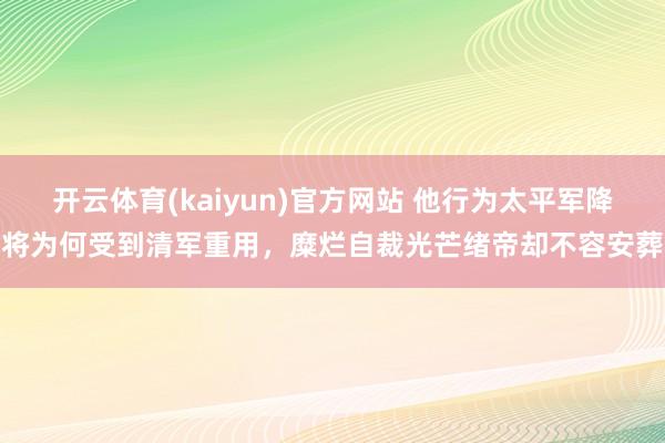 开云体育(kaiyun)官方网站 他行为太平军降将为何受到清军重用，糜烂自裁光芒绪帝却不容安葬