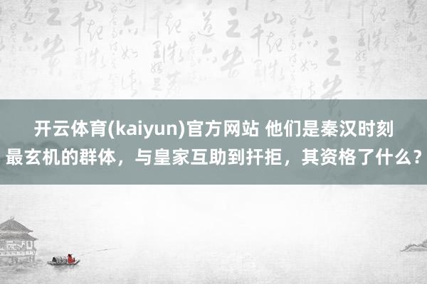 开云体育(kaiyun)官方网站 他们是秦汉时刻最玄机的群体,与皇家互助到扞拒,其资格了什么?