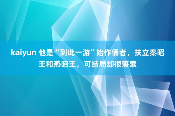 kaiyun 他是“到此一游”始作俑者，扶立秦昭王和燕昭王，可结局却很落索