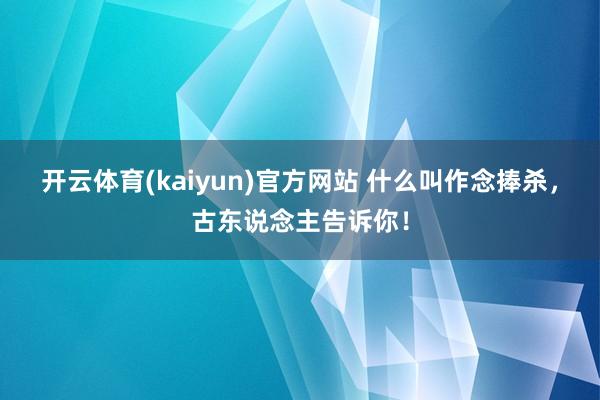 开云体育(kaiyun)官方网站 什么叫作念捧杀，古东说念主告诉你！