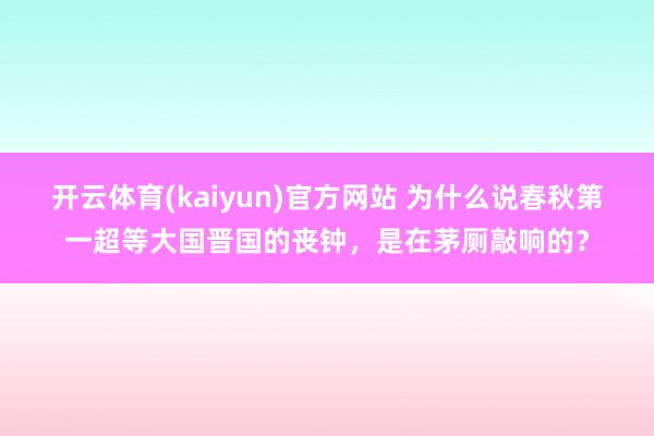 开云体育(kaiyun)官方网站 为什么说春秋第一超等大国晋国的丧钟，是在茅厕敲响的？