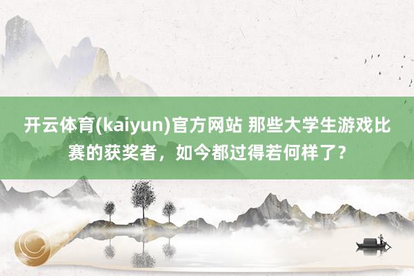 开云体育(kaiyun)官方网站 那些大学生游戏比赛的获奖者，如今都过得若何样了？