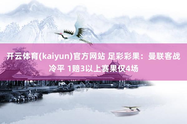 开云体育(kaiyun)官方网站 足彩彩果：曼联客战冷平 1赔3以上赛果仅4场