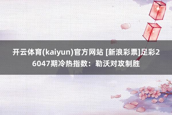 开云体育(kaiyun)官方网站 [新浪彩票]足彩26047期冷热指数：勒沃对攻制胜