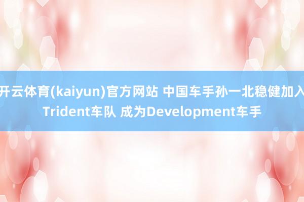 开云体育(kaiyun)官方网站 中国车手孙一北稳健加入Trident车队 成为Development车手