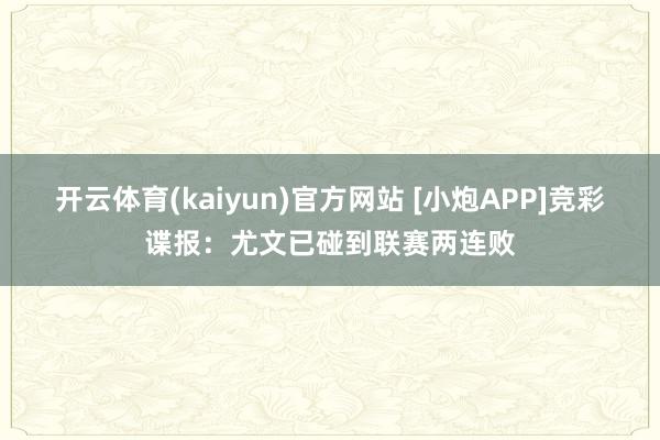 开云体育(kaiyun)官方网站 [小炮APP]竞彩谍报：尤文已碰到联赛两连败