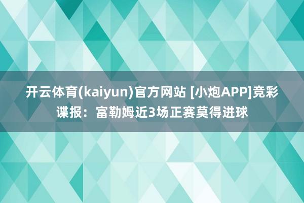 开云体育(kaiyun)官方网站 [小炮APP]竞彩谍报：富勒姆近3场正赛莫得进球