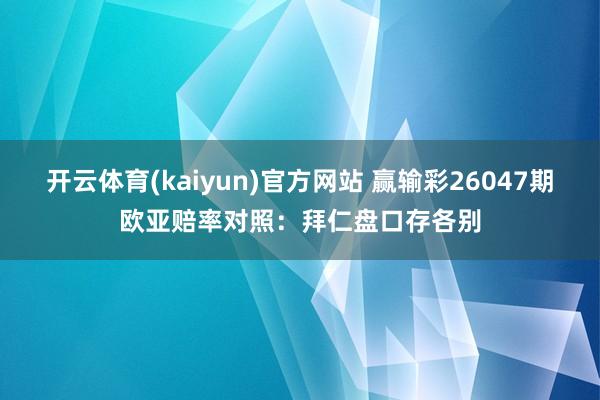 开云体育(kaiyun)官方网站 赢输彩26047期欧亚赔率对照：拜仁盘口存各别