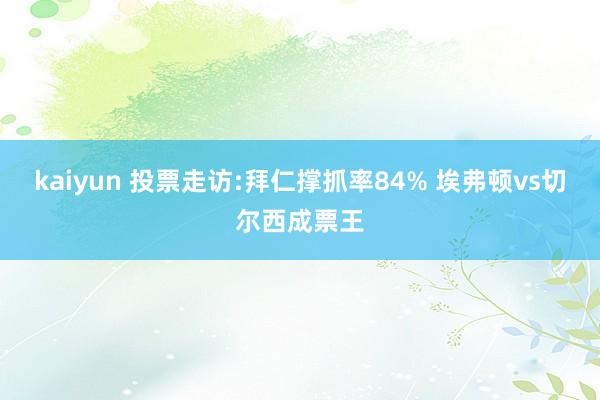 kaiyun 投票走访:拜仁撑抓率84% 埃弗顿vs切尔西成票王