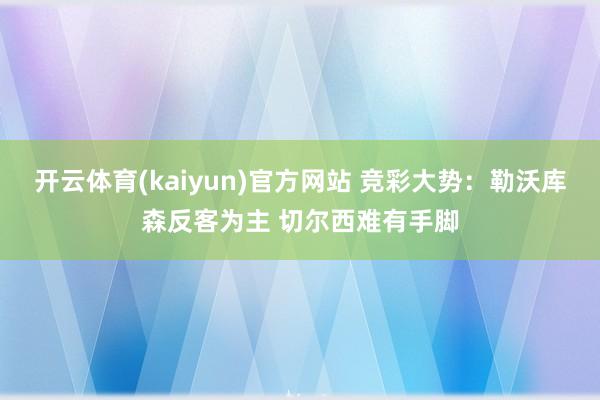 开云体育(kaiyun)官方网站 竞彩大势：勒沃库森反客为主 切尔西难有手脚