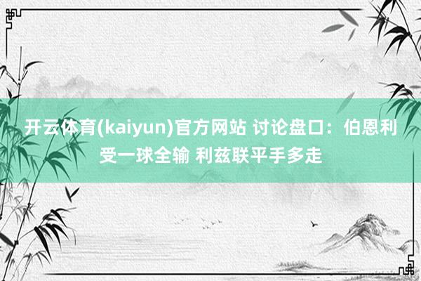 开云体育(kaiyun)官方网站 讨论盘口：伯恩利受一球全输 利兹联平手多走