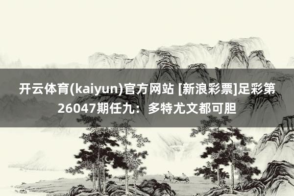 开云体育(kaiyun)官方网站 [新浪彩票]足彩第26047期任九：多特尤文都可胆