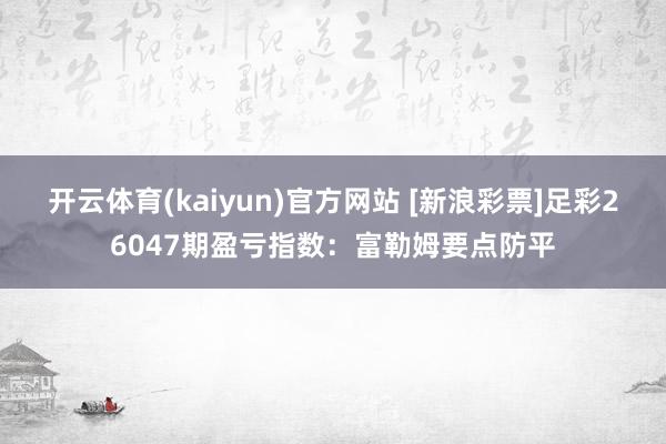 开云体育(kaiyun)官方网站 [新浪彩票]足彩26047期盈亏指数：富勒姆要点防平