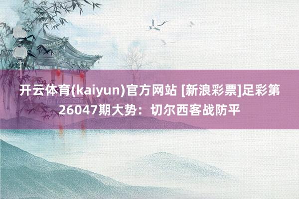 开云体育(kaiyun)官方网站 [新浪彩票]足彩第26047期大势：切尔西客战防平