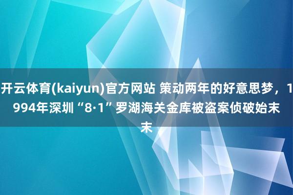 开云体育(kaiyun)官方网站 策动两年的好意思梦，1994年深圳“8·1”罗湖海关金库被盗案侦破始末