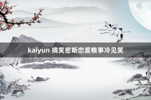 kaiyun 搞笑密斯恋爱糗事冷见笑