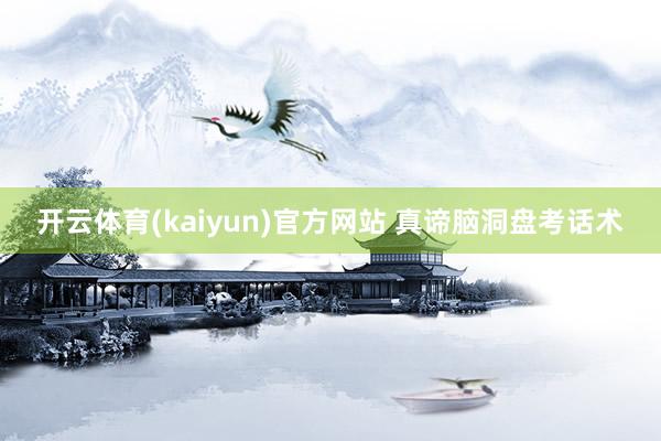 开云体育(kaiyun)官方网站 真谛脑洞盘考话术
