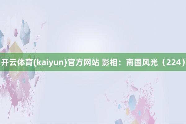 开云体育(kaiyun)官方网站 影相：南国风光（224）