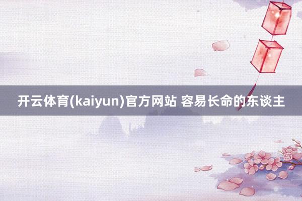 开云体育(kaiyun)官方网站 容易长命的东谈主