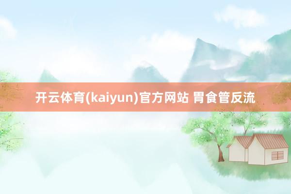 开云体育(kaiyun)官方网站 胃食管反流