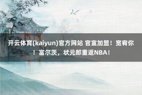 开云体育(kaiyun)官方网站 官宣加盟！宽宥你！富尔茨，状元郎重返NBA！