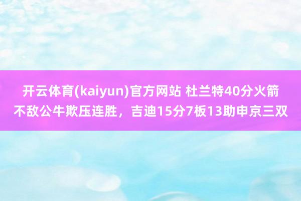 开云体育(kaiyun)官方网站 杜兰特40分火箭不敌公牛欺压连胜，吉迪15分7板13助申京三双