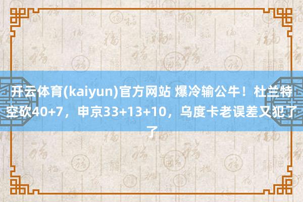 开云体育(kaiyun)官方网站 爆冷输公牛！杜兰特空砍40+7，申京33+13+10，乌度卡老误差又犯了