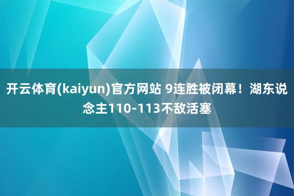开云体育(kaiyun)官方网站 9连胜被闭幕！湖东说念主110-113不敌活塞