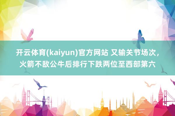 开云体育(kaiyun)官方网站 又输关节场次，火箭不敌公牛后排行下跌两位至西部第六