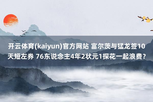 开云体育(kaiyun)官方网站 富尔茨与猛龙签10天短左券 76东说念主4年2状元1探花一起浪费？