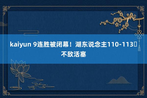 kaiyun 9连胜被闭幕！湖东说念主110-113‌不敌活塞