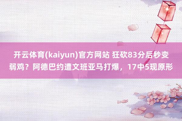 开云体育(kaiyun)官方网站 狂砍83分后秒变弱鸡？阿德巴约遭文班亚马打爆，17中5现原形